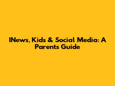 INews, Kids & Social Media: A Parent's Guide