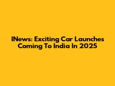 INews: Exciting Car Launches Coming To India In 2025