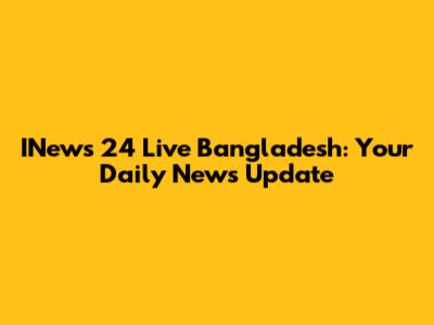 INews 24 Live Bangladesh: Your Daily News Update