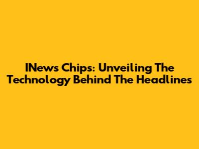 INews Chips: Unveiling The Technology Behind The Headlines
