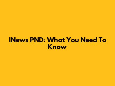 INews PND: What You Need To Know