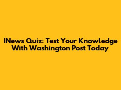 INews Quiz: Test Your Knowledge With Washington Post Today