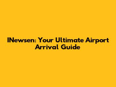INewsen: Your Ultimate Airport Arrival Guide