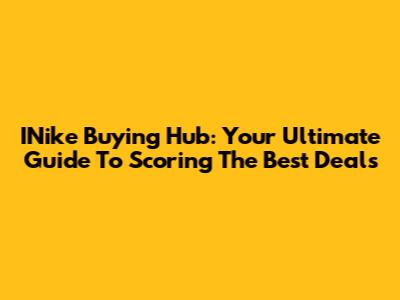 INike Buying Hub: Your Ultimate Guide To Scoring The Best Deals