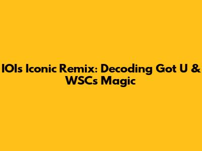 IOI's Iconic Remix: Decoding 'Got U' & WSC's Magic