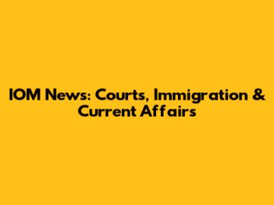 IOM News: Courts, Immigration & Current Affairs