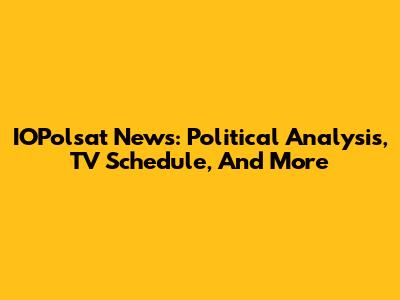 IOPolsat News: Political Analysis, TV Schedule, And More