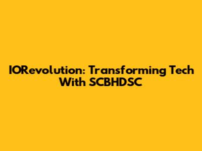 IORevolution: Transforming Tech With SCBHDSC