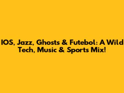 IOS, Jazz, Ghosts & Futebol: A Wild Tech, Music & Sports Mix!