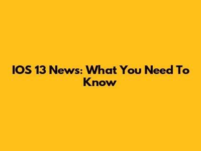 IOS 13 News: What You Need To Know
