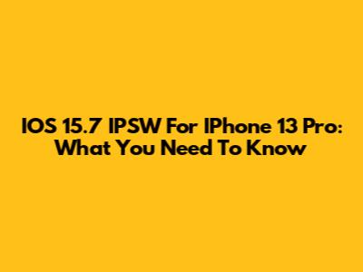 IOS 15.7 IPSW For IPhone 13 Pro: What You Need To Know