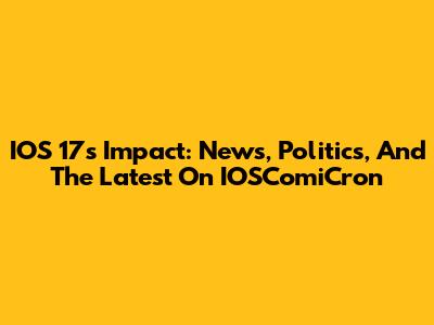 IOS 17's Impact: News, Politics, And The Latest On IOSComiCron