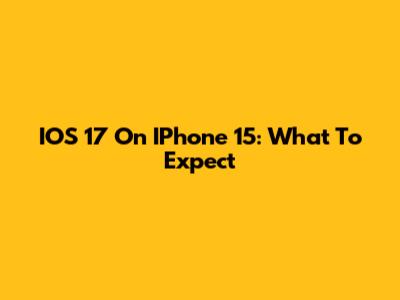 IOS 17 On IPhone 15: What To Expect