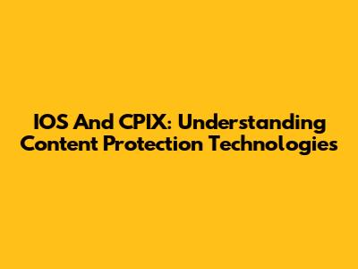 IOS And CPIX: Understanding Content Protection Technologies