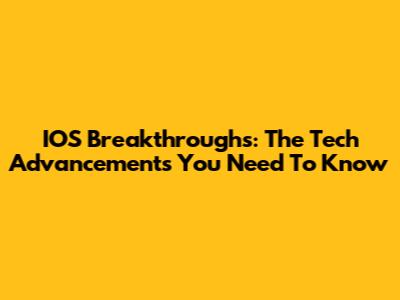 IOS Breakthroughs: The Tech Advancements You Need To Know