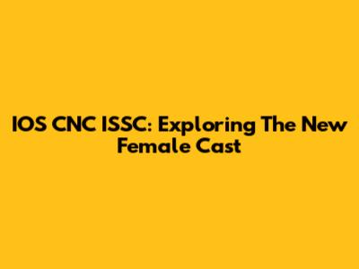IOS CNC ISSC: Exploring The New Female Cast