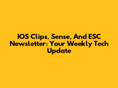 IOS Clips, Sense, And ESC Newsletter: Your Weekly Tech Update