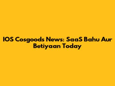 IOS Cosgoods News: SaaS Bahu Aur Betiyaan Today