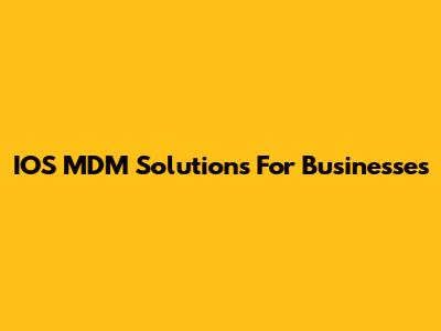 IOS MDM Solutions For Businesses