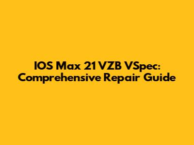 IOS Max 21 VZB VSpec: Comprehensive Repair Guide