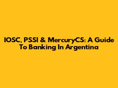 IOSC, PSSI & MercuryCS: A Guide To Banking In Argentina