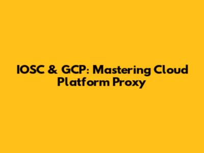 IOSC & GCP: Mastering Cloud Platform Proxy