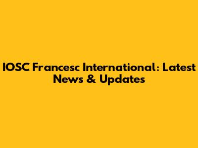 IOSC Francesc International: Latest News & Updates