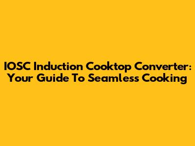 IOSC Induction Cooktop Converter: Your Guide To Seamless Cooking