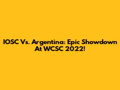 IOSC Vs. Argentina: Epic Showdown At WCSC 2022!