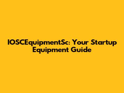IOSCEquipmentSc: Your Startup Equipment Guide