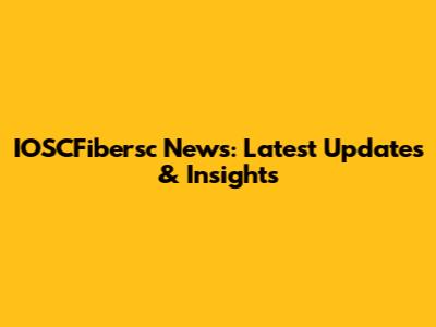 IOSCFibersc News: Latest Updates & Insights