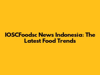 IOSCFoodsc News Indonesia: The Latest Food Trends