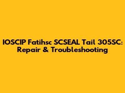 IOSCIP Fatihsc SCSEAL Tail 305SC: Repair & Troubleshooting