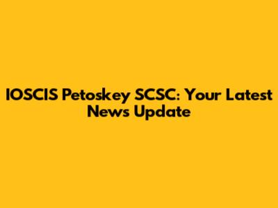 IOSCIS Petoskey SCSC: Your Latest News Update