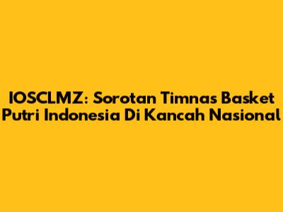 IOSCLMZ: Sorotan Timnas Basket Putri Indonesia Di Kancah Nasional