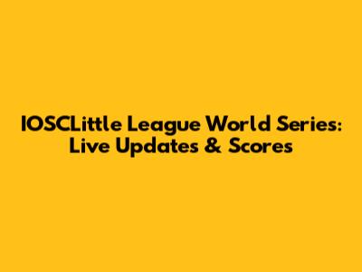 IOSCLittle League World Series: Live Updates & Scores