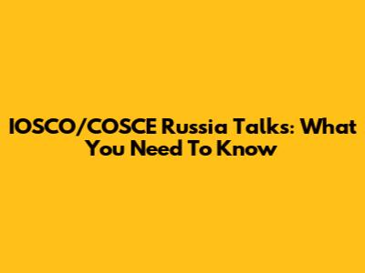 IOSCO/COSCE Russia Talks: What You Need To Know