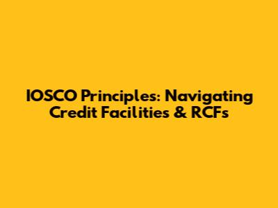 IOSCO Principles: Navigating Credit Facilities & RCFs