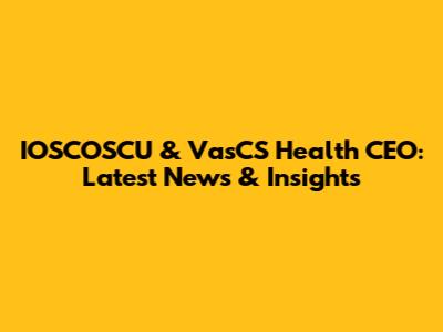 IOSCOSCU & VasCS Health CEO: Latest News & Insights