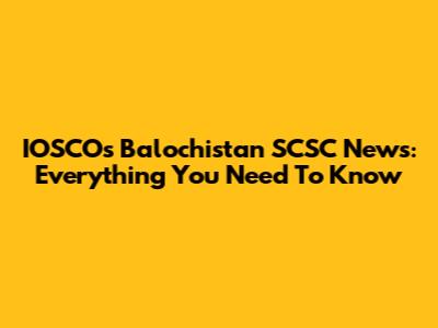 IOSCOs Balochistan SCSC News: Everything You Need To Know