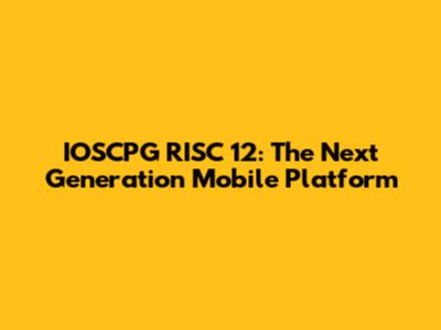 IOSCPG RISC 12: The Next Generation Mobile Platform