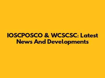 IOSCPOSCO & WCSCSC: Latest News And Developments