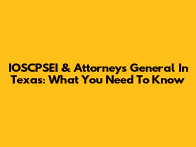 IOSCPSEI & Attorneys General In Texas: What You Need To Know