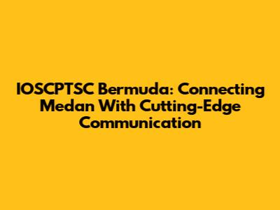 IOSCPTSC Bermuda: Connecting Medan With Cutting-Edge Communication