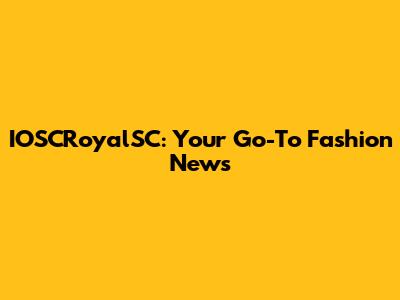 IOSCRoyalSC: Your Go-To Fashion News