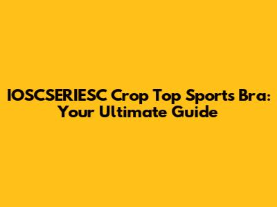 IOSCSERIESC Crop Top Sports Bra: Your Ultimate Guide