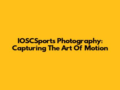 IOSCSports Photography: Capturing The Art Of Motion