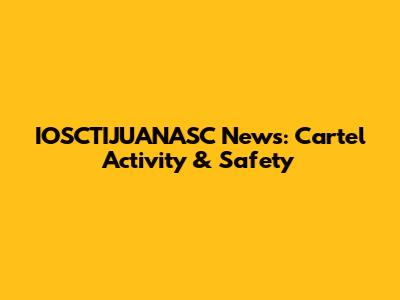 IOSCTIJUANASC News: Cartel Activity & Safety