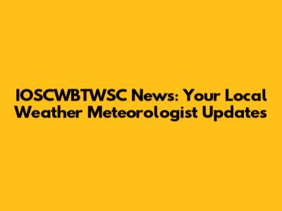 IOSCWBTWSC News: Your Local Weather Meteorologist Updates