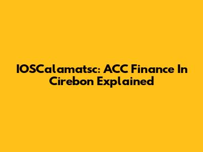 IOSCalamatsc: ACC Finance In Cirebon Explained